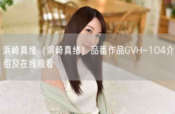 浜崎真绪（滨崎真绪）品番作品GVH-104介绍及在线观看