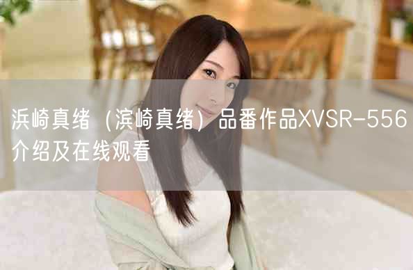 浜崎真绪（滨崎真绪）品番作品XVSR-556介绍及在线观看